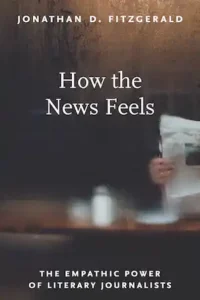 How the News Feels: The empathic power of literary journalists by Jonathan D. Fitzgerald 
